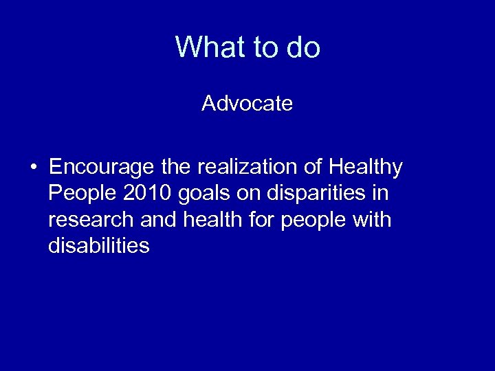 What to do Advocate • Encourage the realization of Healthy People 2010 goals on