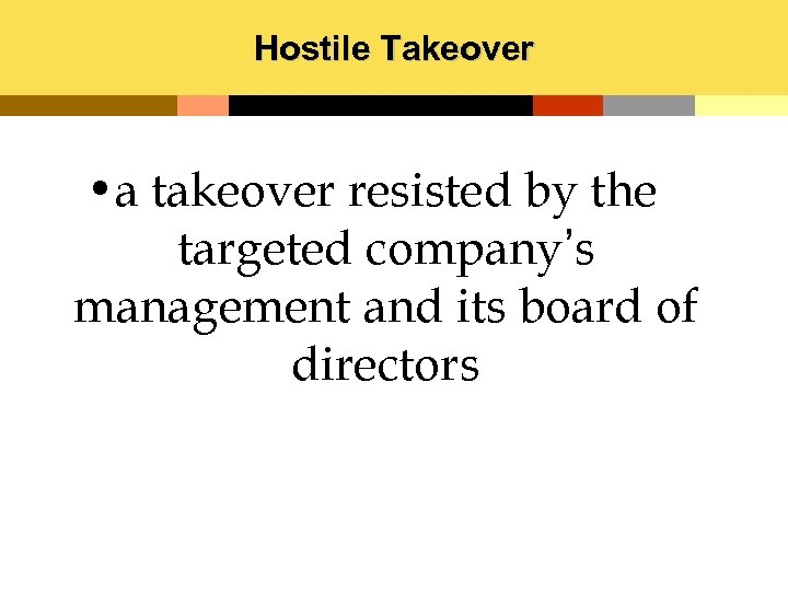 Hostile Takeover • a takeover resisted by the targeted company’s management and its board