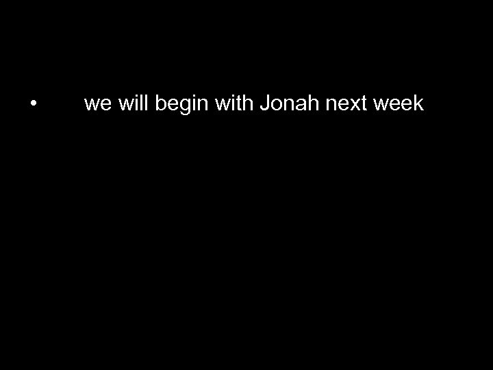  • we will begin with Jonah next week 