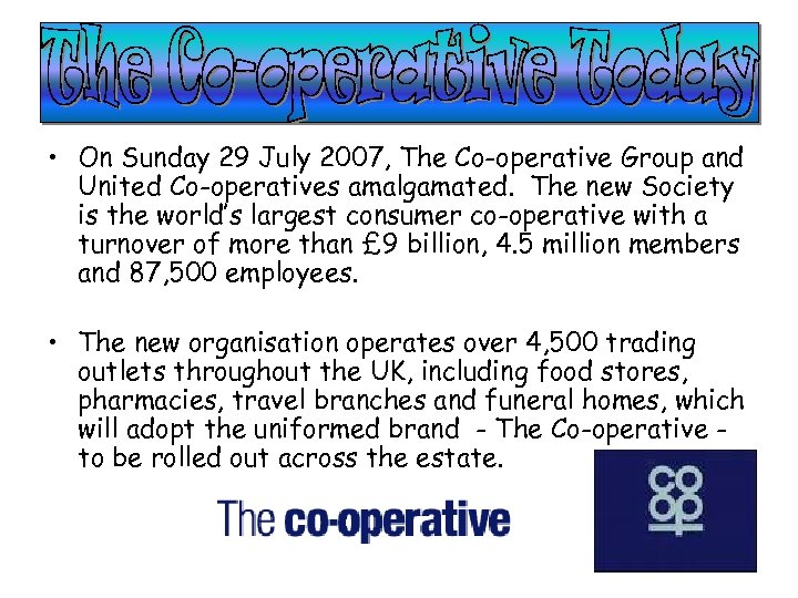  • On Sunday 29 July 2007, The Co-operative Group and United Co-operatives amalgamated.
