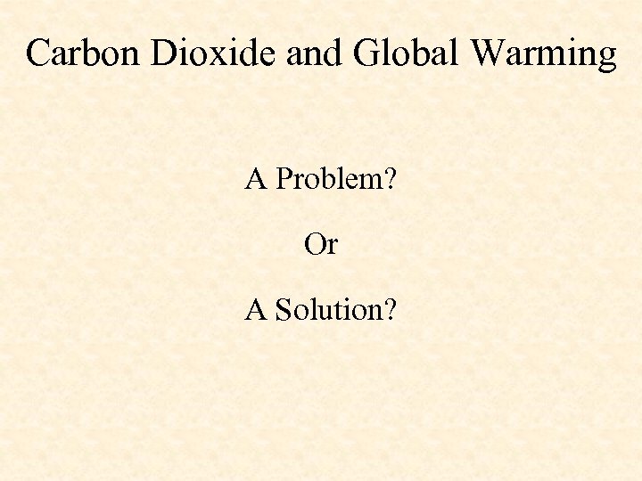 Carbon Dioxide and Global Warming A Problem? Or A Solution? 