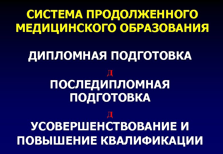 СИСТЕМА ПРОДОЛЖЕННОГО МЕДИЦИНСКОГО ОБРАЗОВАНИЯ ДИПЛОМНАЯ ПОДГОТОВКА д ПОСЛЕДИПЛОМНАЯ ПОДГОТОВКА д УСОВЕРШЕНСТВОВАНИЕ И ПОВЫШЕНИЕ КВАЛИФИКАЦИИ