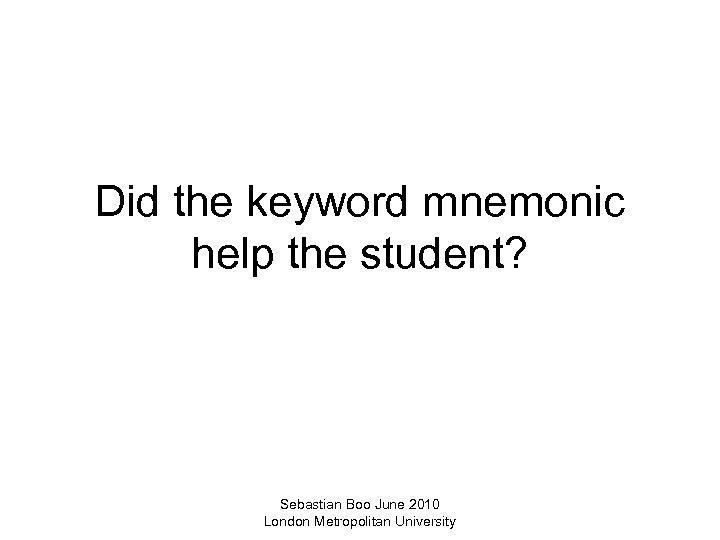 Did the keyword mnemonic help the student? Sebastian Boo June 2010 London Metropolitan University