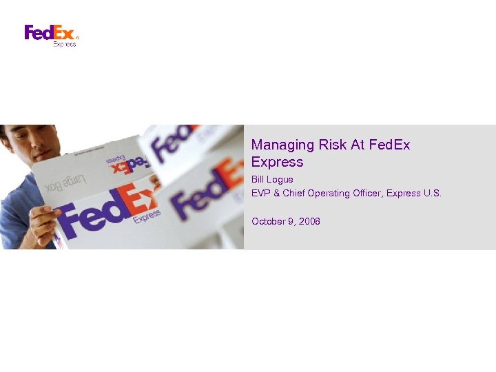 Managing Risk At Fed. Ex Express Bill Logue EVP & Chief Operating Officer, Express