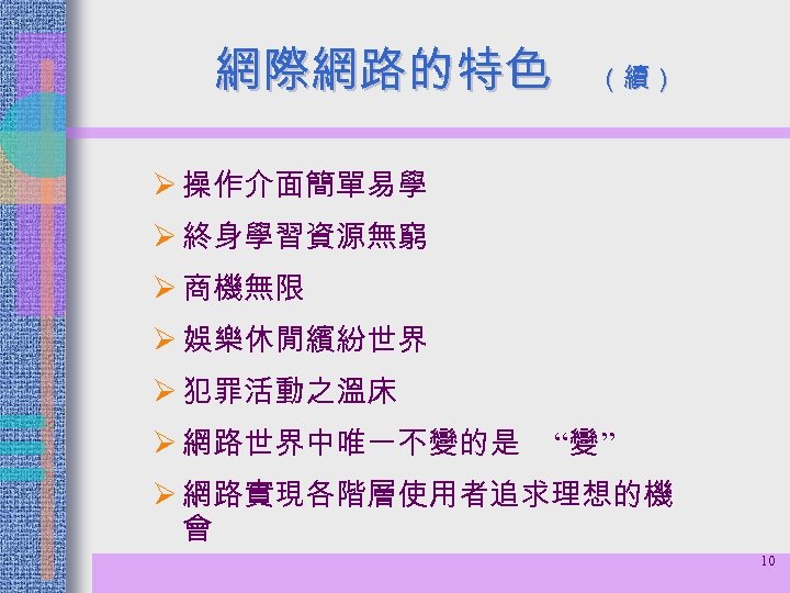 網際網路的特色 （續） Ø 操作介面簡單易學 Ø 終身學習資源無窮 Ø 商機無限 Ø 娛樂休閒繽紛世界 Ø 犯罪活動之溫床 Ø 網路世界中唯一不變的是
