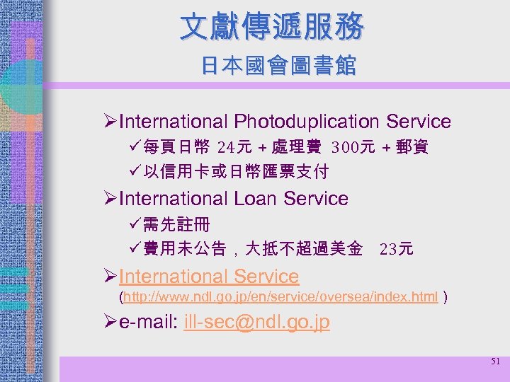 文獻傳遞服務 日本國會圖書館 ØInternational Photoduplication Service ü每頁日幣 24元 + 處理費 300元 + 郵資 ü以信用卡或日幣匯票支付 ØInternational