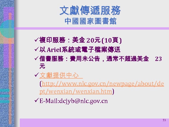 文獻傳遞服務 中國國家圖書館 ü複印服務：美金 20元 (10頁 ) ü以 Ariel系統或電子檔案傳送 ü 借書服務：費用未公告，通常不超過美金 23 元 ü文獻提供中心 (http:
