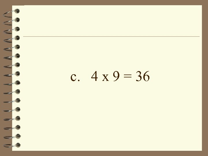 c. 4 x 9 = 36 