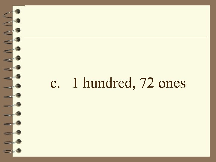 c. 1 hundred, 72 ones 