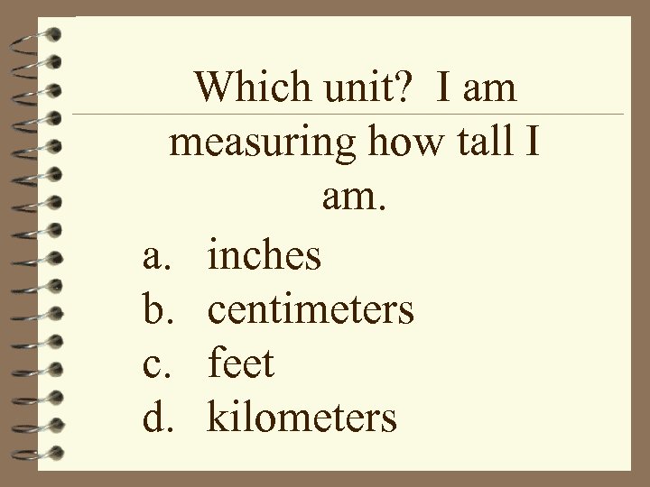 Which unit? I am measuring how tall I am. a. inches b. centimeters c.