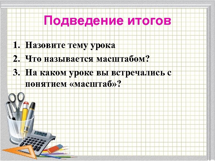 Подведение итогов 1. Назовите тему урока 2. Что называется масштабом? 3. На каком уроке