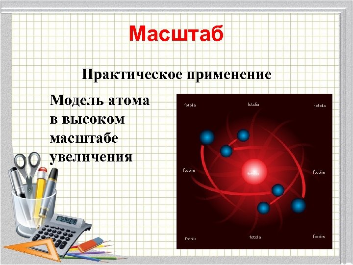 Масштаб Практическое применение Модель атома в высоком масштабе увеличения 