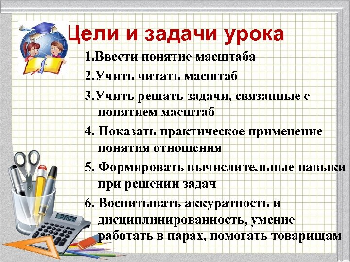 Цели и задачи урока 1. Ввести понятие масштаба 2. Учить читать масштаб 3. Учить