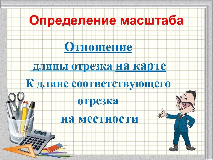 Определение масштаба Отношение длины отрезка на карте К длине соответствующего отрезка на местности 