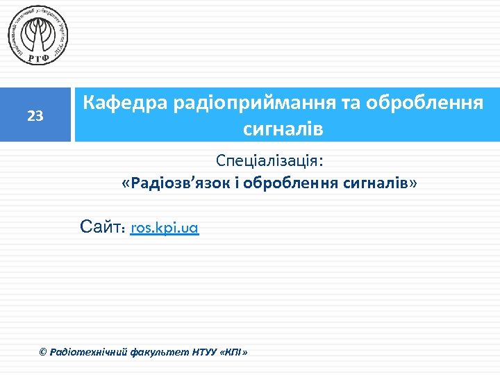 23 Кафедра радіоприймання та оброблення сигналів Спеціалізація: «Радіозв’язок і оброблення сигналів» Сайт: ros. kpi.