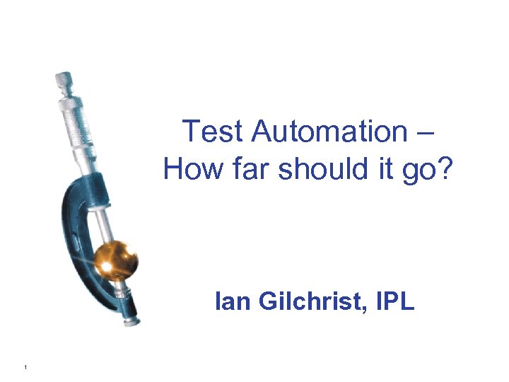 Test Automation – How far should it go? Ian Gilchrist, IPL 1 