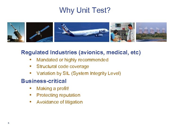 Why Unit Test? Regulated Industries (avionics, medical, etc) • Mandated or highly recommended •