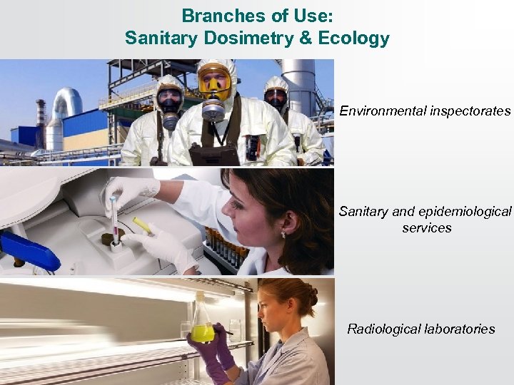 Branches of Use: Sanitary Dosimetry & Ecology Environmental inspectorates Sanitary and epidemiological services Radiological