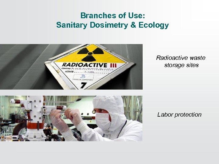 Branches of Use: Sanitary Dosimetry & Ecology Radioactive waste storage sites Labor protection 