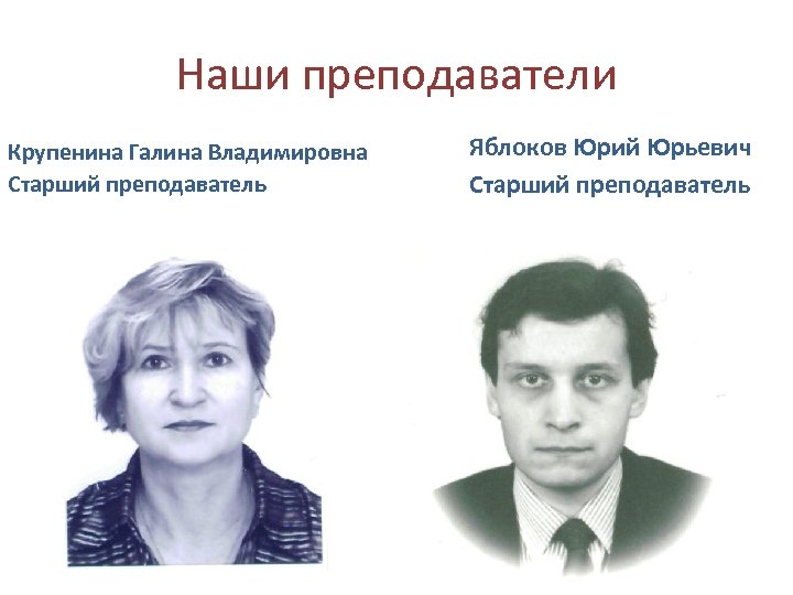 Наши преподаватели Крупенина Галина Владимировна Старший преподаватель Яблоков Юрий Юрьевич Старший преподаватель 