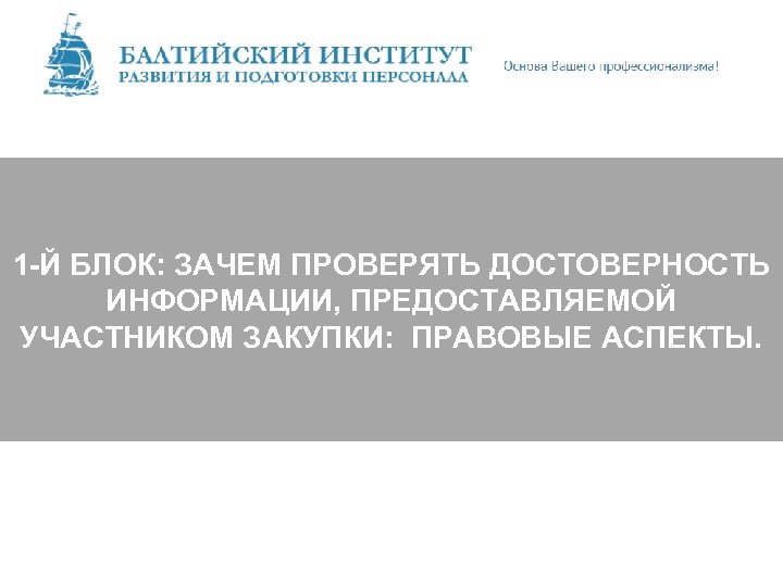 1 -Й БЛОК: ЗАЧЕМ ПРОВЕРЯТЬ ДОСТОВЕРНОСТЬ ИНФОРМАЦИИ, ПРЕДОСТАВЛЯЕМОЙ УЧАСТНИКОМ ЗАКУПКИ: ПРАВОВЫЕ АСПЕКТЫ. 