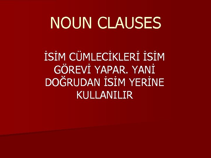 NOUN CLAUSES İSİM CÜMLECİKLERİ İSİM GÖREVİ YAPAR. YANİ DOĞRUDAN İSİM YERİNE KULLANILIR 