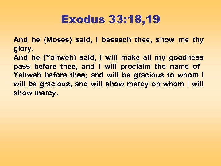 Exodus 33: 18, 19 And he (Moses) said, I beseech thee, show me thy