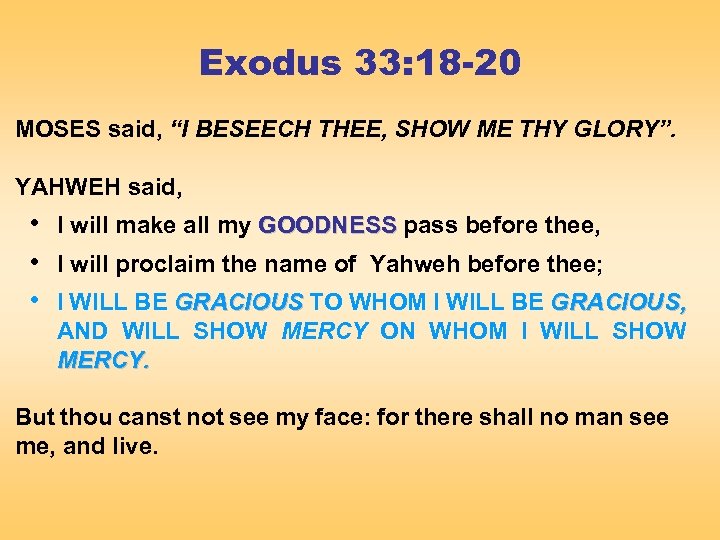 Exodus 33: 18 -20 MOSES said, “I BESEECH THEE, SHOW ME THY GLORY”. YAHWEH