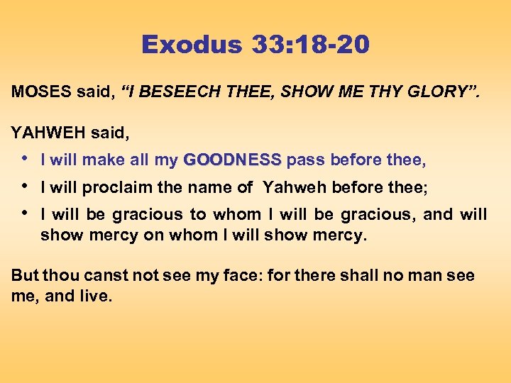 Exodus 33: 18 -20 MOSES said, “I BESEECH THEE, SHOW ME THY GLORY”. YAHWEH