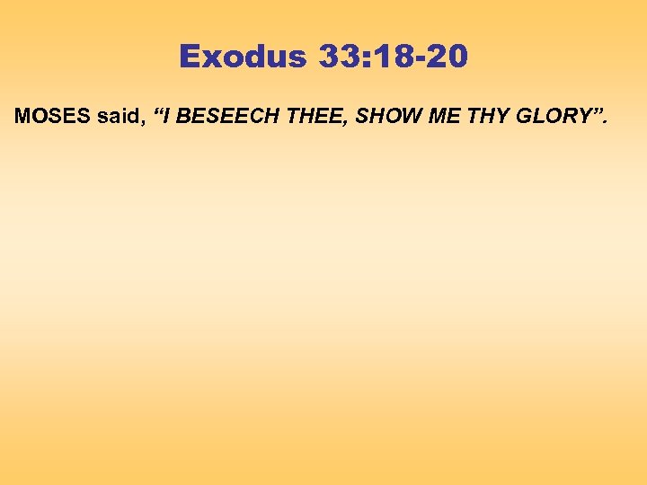 Exodus 33: 18 -20 MOSES said, “I BESEECH THEE, SHOW ME THY GLORY”. 