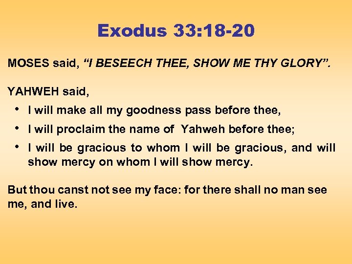 Exodus 33: 18 -20 MOSES said, “I BESEECH THEE, SHOW ME THY GLORY”. YAHWEH