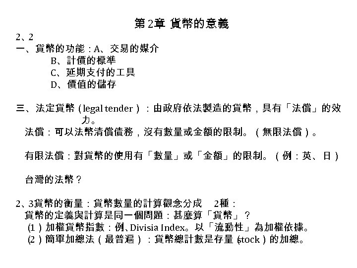 第 2章 貨幣的意義 2、 2 一、貨幣的功能：A、交易的媒介 B、計價的標準 C、延期支付的 具 D、價值的儲存 三、法定貨幣（ legal tender）：由政府依法製造的貨幣，具有「法償」的效 力。