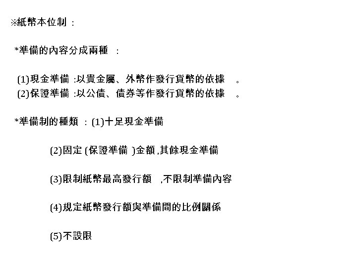 ※ 紙幣本位制 : *準備的內容分成兩種 : (1)現金準備 : 以貴金屬、外幣作發行貨幣的依據 (2)保證準備 : 以公債、債券等作發行貨幣的依據 *準備制的種類 : (1)十足現金準備