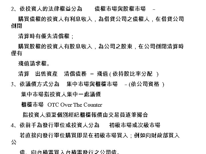 2、依投資人的法律權益分為 債權市場與股權市場 – 購買債權的投資人有利息收入，為借貸公司之債權人，在借貸公司 倒閉 清算時有優先清償權； 購買股權的投資人有股息收入，為公司之股東，在公司倒閉清算時 僅有 殘值請求權。 清算 出售資產 3、依議價方式分為 清償債務 =