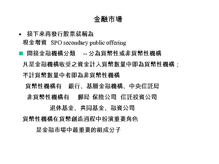 金融市場 • 接下來再發行股票就稱為 現金增資 SPO secondary public offering n 間接金融機構分類 -- 分為貨幣性或非貨幣性機構 凡是金融機構收受之資金計入貨幣數量中即為貨幣性機構； 不計貨幣數量中者即為非貨幣性機構有