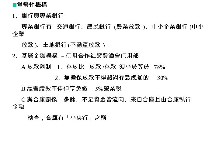 n貨幣性機構 1、銀行與專業銀行有 交通銀行、農民銀行 (農業放款 )、中小企業銀行 (中小 企業 放款 )、土地銀行 (不動產放款 ) 2、基層金融機構 – 信用合作社與農漁會信用部