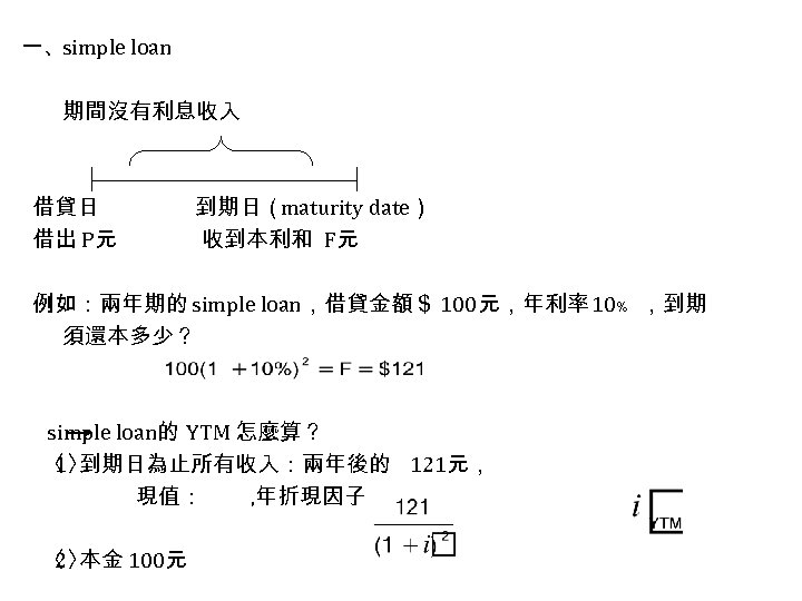 一、simple loan 期間沒有利息收入 借貸日 借出 P元 到期日（maturity date） 收到本利和 F元 例如：兩年期的 simple loan，借貸金額＄ 100元，年利率