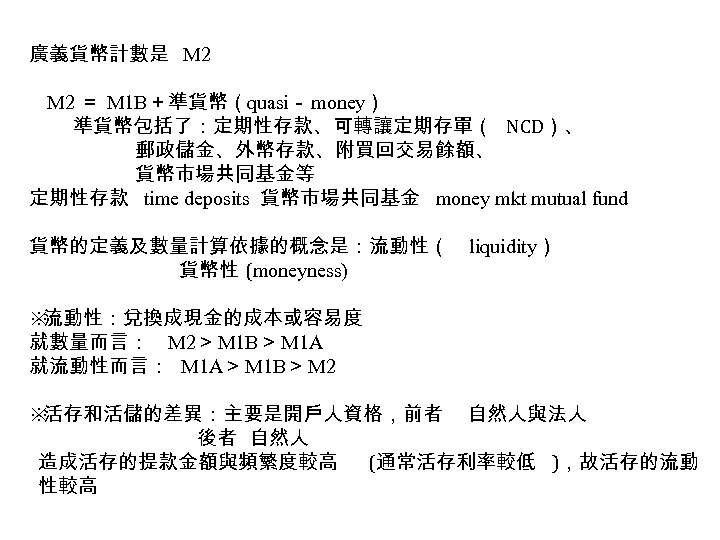 廣義貨幣計數是 M 2 ＝ M 1 B＋準貨幣（quasi－ money） 準貨幣包括了：定期性存款、可轉讓定期存單（ NCD）、 郵政儲金、外幣存款、附買回交易餘額、 貨幣市場共同基金等 定期性存款 time