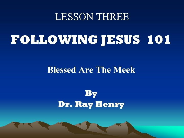 LESSON THREE FOLLOWING JESUS 101 Blessed Are The Meek By Dr. Ray Henry 