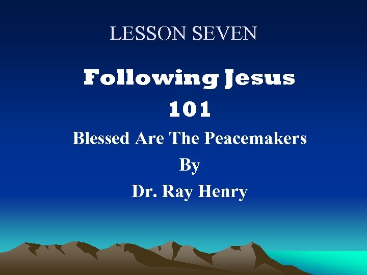 LESSON SEVEN Following Jesus 101 Blessed Are The Peacemakers By Dr. Ray Henry 