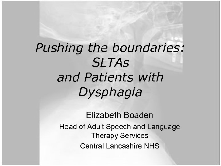 Pushing the boundaries: SLTAs and Patients with Dysphagia Elizabeth Boaden Head of Adult Speech