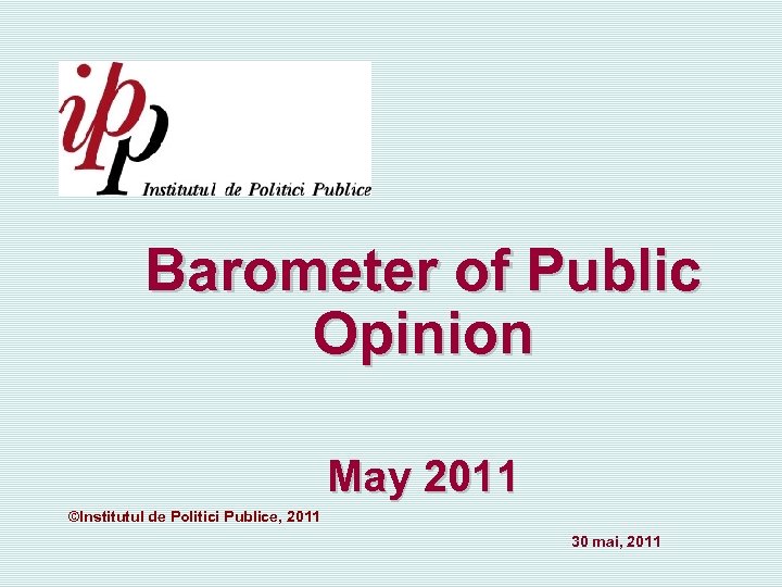 Barometer of Public Opinion May 2011 ©Institutul de Politici Publice, 2011 30 mai, 2011