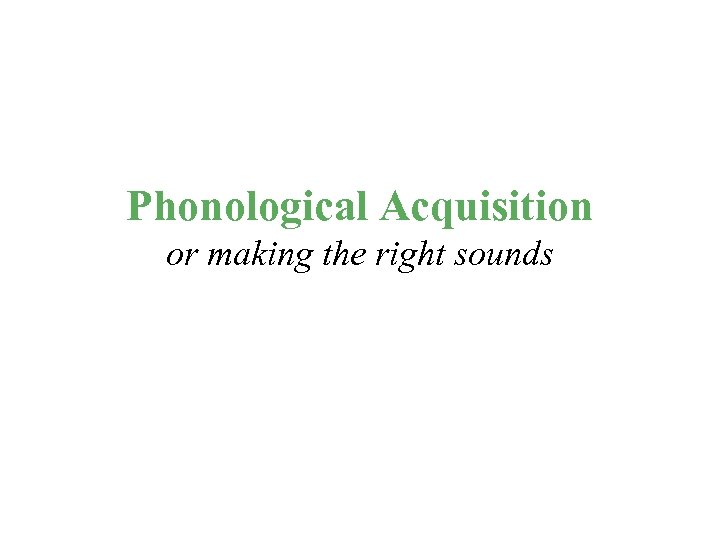 Phonological Acquisition or making the right sounds 