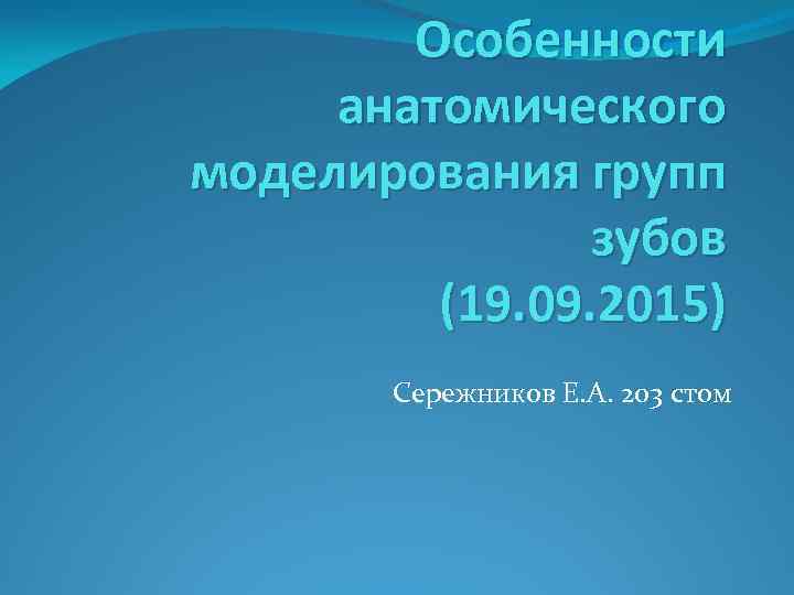 Особенности анатомического моделирования групп зубов (19. 09. 2015) Сережников Е. А. 203 стом 