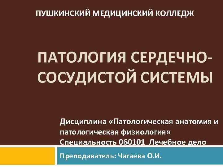 ПУШКИНСКИЙ МЕДИЦИНСКИЙ КОЛЛЕДЖ ПАТОЛОГИЯ СЕРДЕЧНОСОСУДИСТОЙ СИСТЕМЫ Дисциплина «Патологическая анатомия и патологическая физиология» Специальность 060101