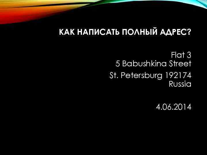 КАК НАПИСАТЬ ПОЛНЫЙ АДРЕС? Flat 3 5 Babushkina Street St. Petersburg 192174 Russia 4.