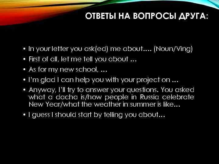 ОТВЕТЫ НА ВОПРОСЫ ДРУГА: • In your letter you ask(ed) me about…. (Noun/Ving) •