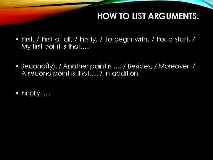 HOW TO LIST ARGUMENTS: • First, / First of all, / Firstly, / To