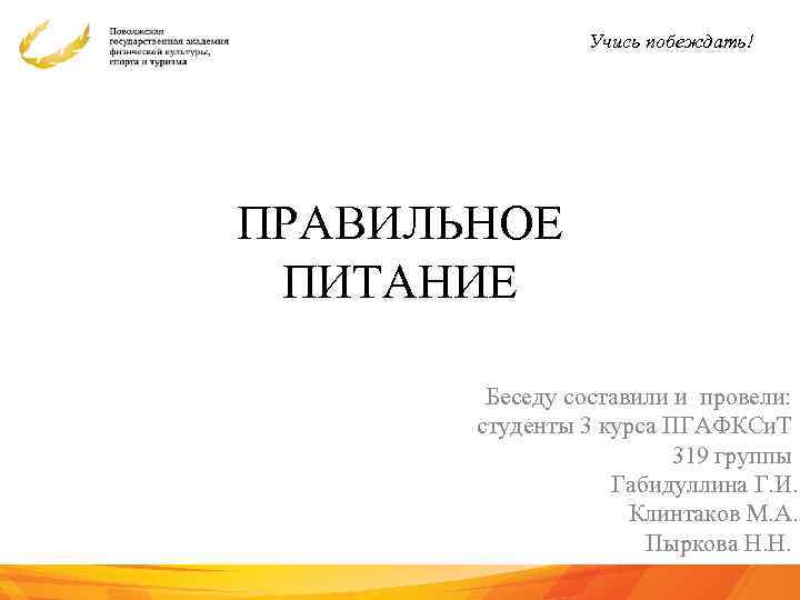 Учись побеждать! ПРАВИЛЬНОЕ ПИТАНИЕ Беседу составили и провели: студенты 3 курса ПГАФКСи. Т 319