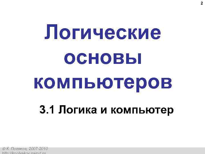 2 Логические основы компьютеров 3. 1 Логика и компьютер К. Поляков, 2007 -2010 
